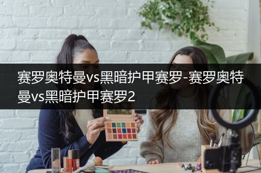 赛罗奥特曼vs黑暗护甲赛罗-赛罗奥特曼vs黑暗护甲赛罗2
